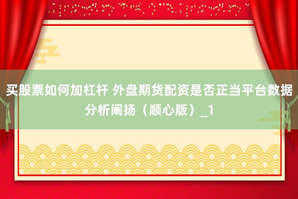 买股票如何加杠杆 外盘期货配资是否正当平台数据分析阐扬（顺心版）_1