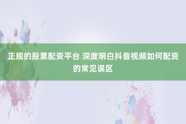 正规的股票配资平台 深度明白抖音视频如何配资的常见误区