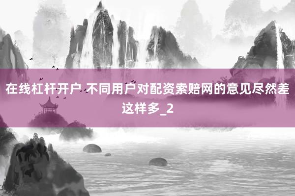 在线杠杆开户 不同用户对配资索赔网的意见尽然差这样多_2