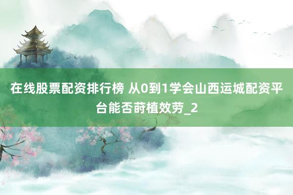 在线股票配资排行榜 从0到1学会山西运城配资平台能否莳植效劳_2