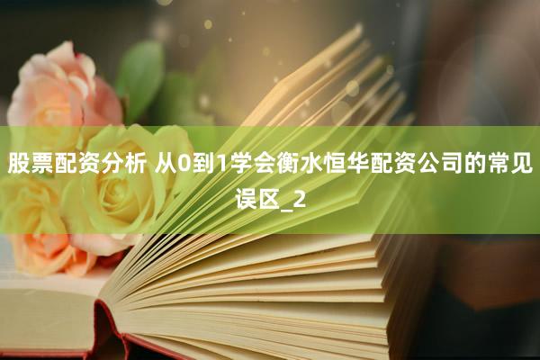 股票配资分析 从0到1学会衡水恒华配资公司的常见误区_2