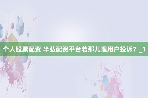 个人股票配资 半弘配资平台若那儿理用户投诉？_1