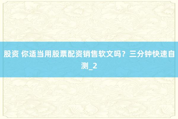 股资 你适当用股票配资销售软文吗？三分钟快速自测_2