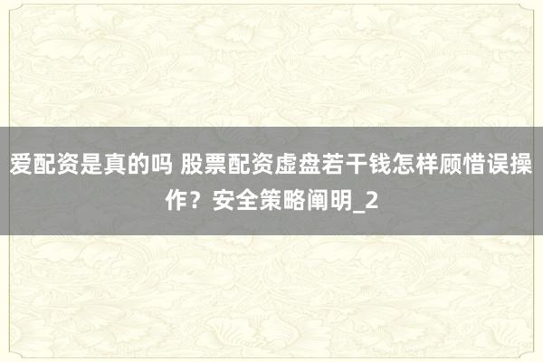 爱配资是真的吗 股票配资虚盘若干钱怎样顾惜误操作？安全策略阐明_2