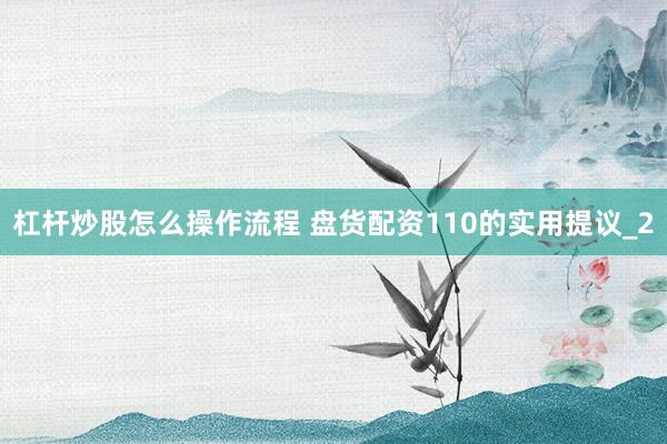 杠杆炒股怎么操作流程 盘货配资110的实用提议_2