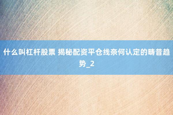 什么叫杠杆股票 揭秘配资平仓线奈何认定的畴昔趋势_2