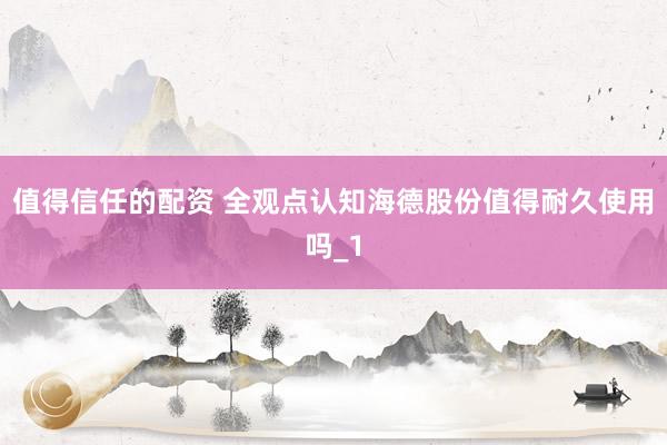 值得信任的配资 全观点认知海德股份值得耐久使用吗_1