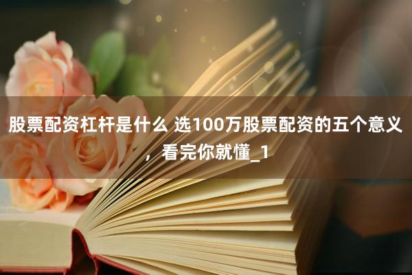 股票配资杠杆是什么 选100万股票配资的五个意义，看完你就懂_1