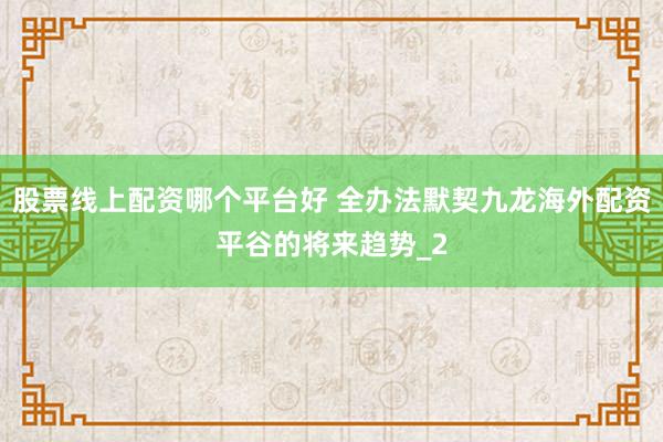 股票线上配资哪个平台好 全办法默契九龙海外配资平谷的将来趋势_2