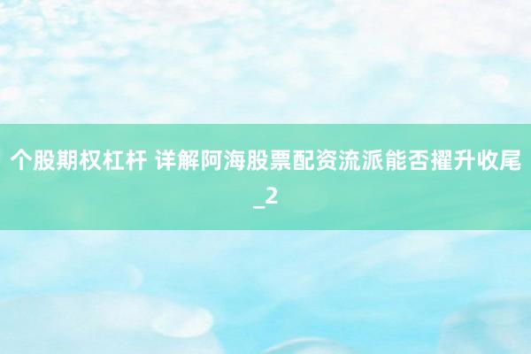个股期权杠杆 详解阿海股票配资流派能否擢升收尾_2