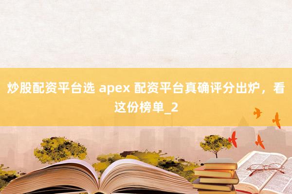 炒股配资平台选 apex 配资平台真确评分出炉，看这份榜单_2