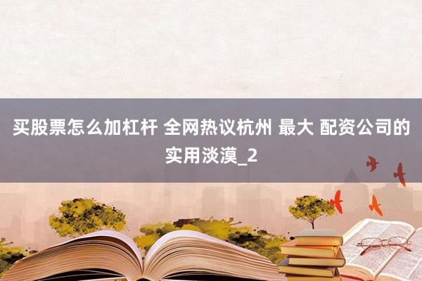 买股票怎么加杠杆 全网热议杭州 最大 配资公司的实用淡漠_2
