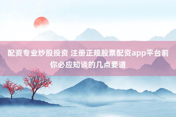 配资专业炒股投资 注册正规股票配资app平台前你必应知谈的几点要道