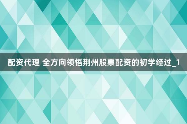配资代理 全方向领悟荆州股票配资的初学经过_1