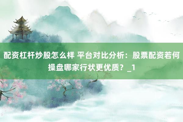 配资杠杆炒股怎么样 平台对比分析:股票配资若何操盘哪家行状更优质?_1
