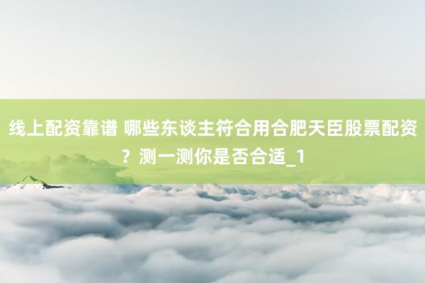线上配资靠谱 哪些东谈主符合用合肥天臣股票配资？测一测你是否合适_1