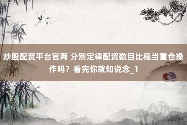 炒股配资平台官网 分别定律配资数目比稳当重仓操作吗？看完你就知说念_1