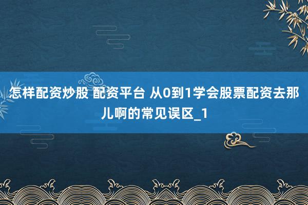 怎样配资炒股 配资平台 从0到1学会股票配资去那儿啊的常见误区_1