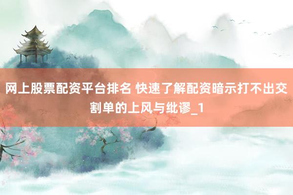 网上股票配资平台排名 快速了解配资暗示打不出交割单的上风与纰谬_1