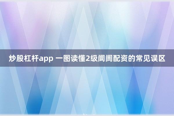 炒股杠杆app 一图读懂2级阛阓配资的常见误区