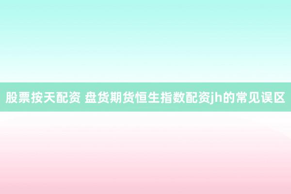 股票按天配资 盘货期货恒生指数配资jh的常见误区
